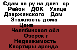 Сдам кв-ру на длит. ср. › Район ­ ДОК › Улица ­ Дзержинского › Дом ­ 56 › Этажность дома ­ 9 › Цена ­ 12 000 - Челябинская обл., Озерск г. Недвижимость » Квартиры аренда   . Челябинская обл.,Озерск г.